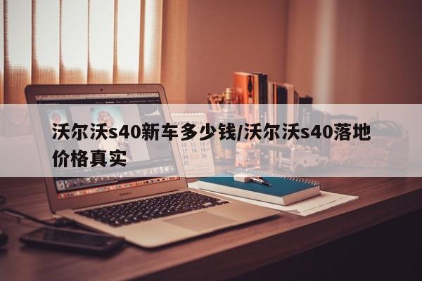 沃尔沃s40新车多少钱/沃尔沃s40落地价格真实