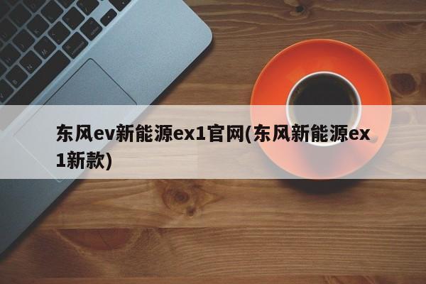 东风ev新能源ex1官网(东风新能源ex1新款)