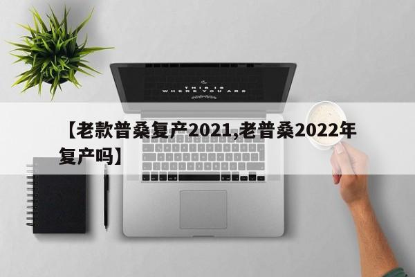 【老款普桑复产2021,老普桑2022年复产吗】
