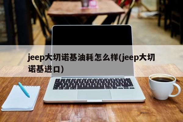 jeep大切诺基油耗怎么样(jeep大切诺基进口)