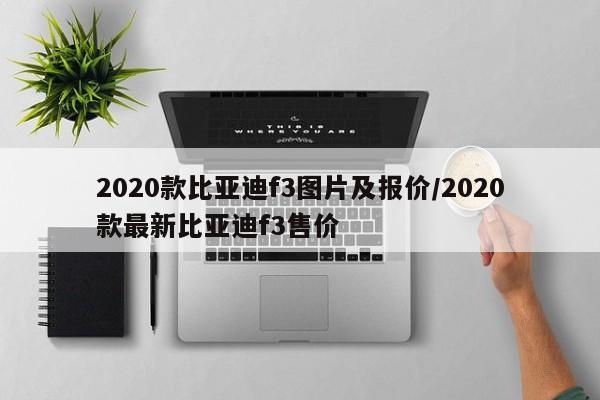 2020款比亚迪f3图片及报价/2020款最新比亚迪f3售价