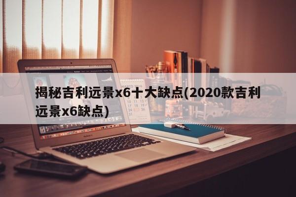 揭秘吉利远景x6十大缺点(2020款吉利远景x6缺点)