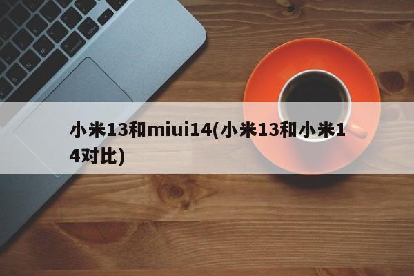小米13和miui14(小米13和小米14对比)