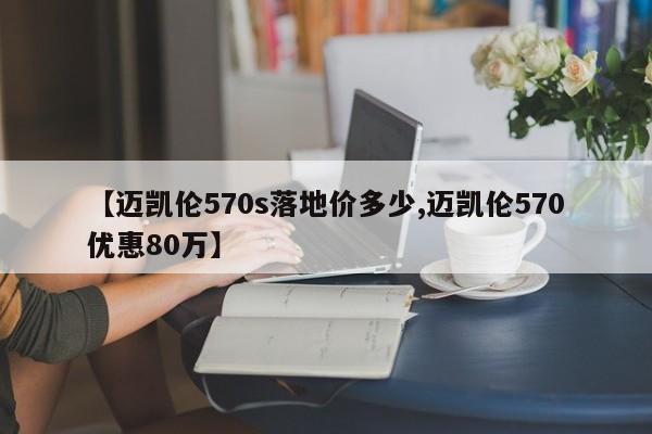 【迈凯伦570s落地价多少,迈凯伦570优惠80万】