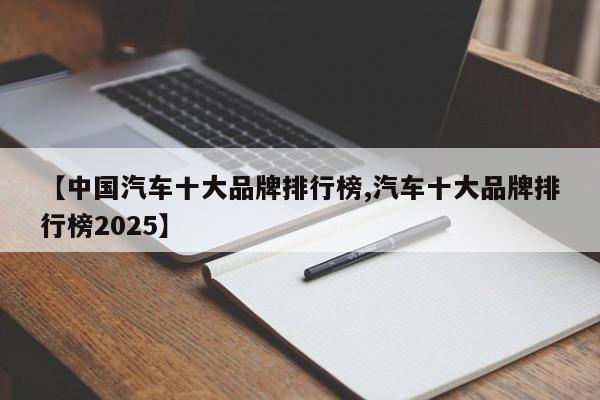 【中国汽车十大品牌排行榜,汽车十大品牌排行榜2025】