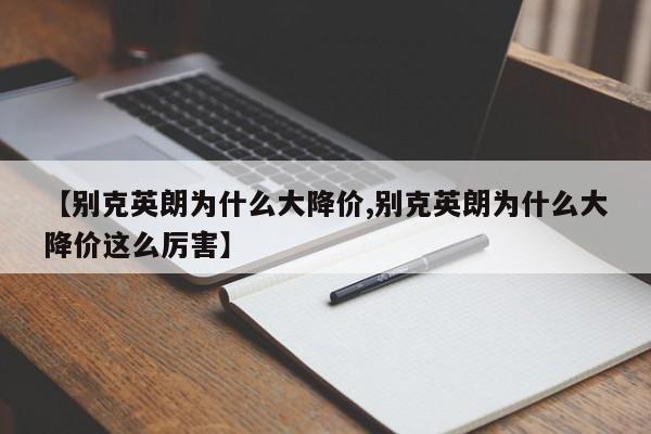 【别克英朗为什么大降价,别克英朗为什么大降价这么厉害】