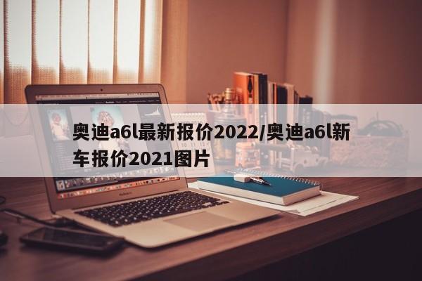 奥迪a6l最新报价2022/奥迪a6l新车报价2021图片