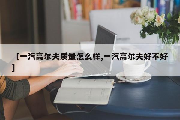 【一汽高尔夫质量怎么样,一汽高尔夫好不好】
