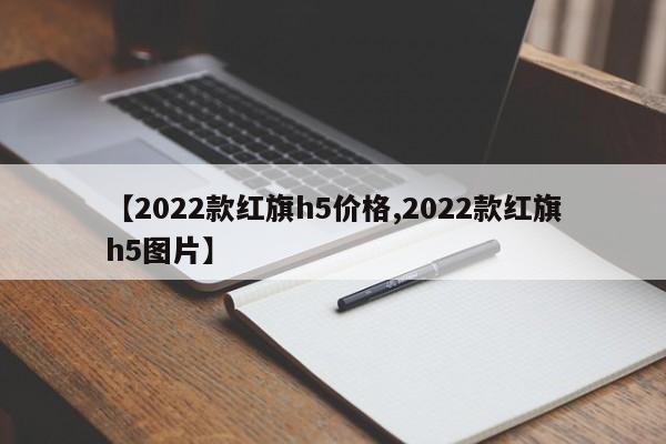 【2022款红旗h5价格,2022款红旗h5图片】