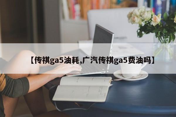 【传祺ga5油耗,广汽传祺ga5费油吗】