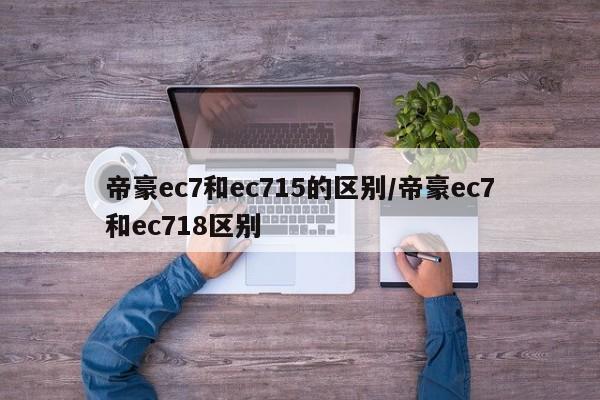 帝豪ec7和ec715的区别/帝豪ec7和ec718区别