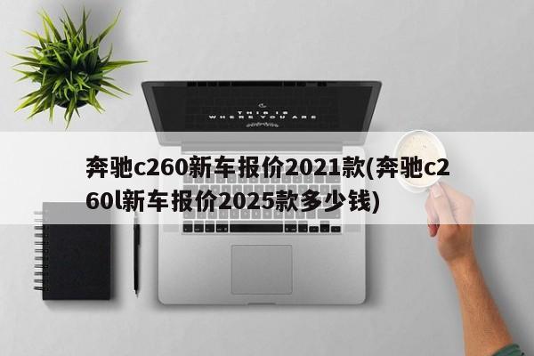 奔驰c260新车报价2021款(奔驰c260l新车报价2025款多少钱)