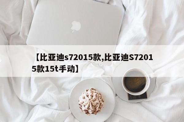 【比亚迪s72015款,比亚迪S72015款15t手动】