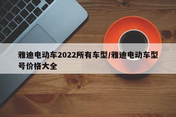 雅迪电动车2022所有车型/雅迪电动车型号价格大全