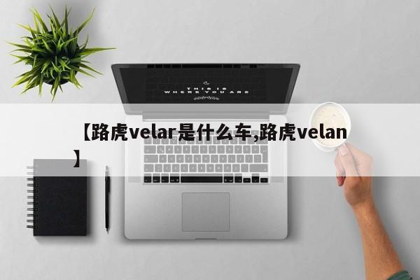【路虎velar是什么车,路虎velan】