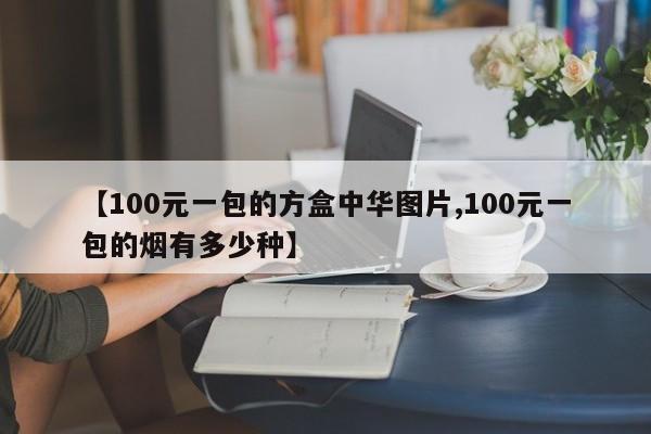 【100元一包的方盒中华图片,100元一包的烟有多少种】