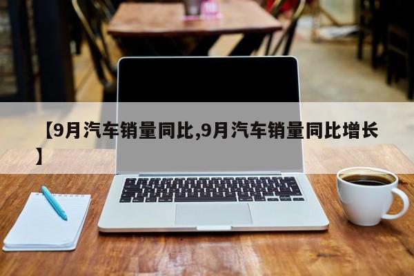 【9月汽车销量同比,9月汽车销量同比增长】