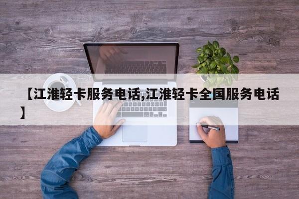 【江淮轻卡服务电话,江淮轻卡全国服务电话】