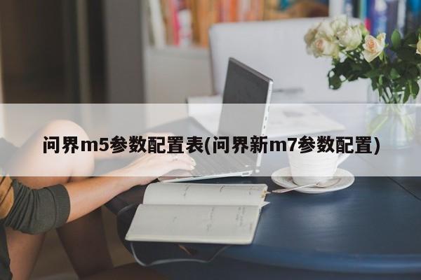 问界m5参数配置表(问界新m7参数配置)