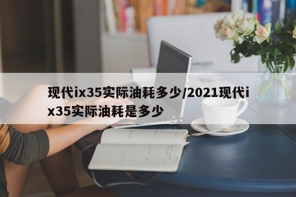 现代ix35实际油耗多少/2021现代ix35实际油耗是多少