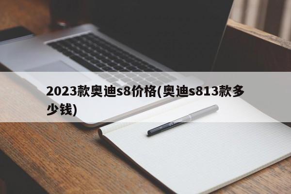 2023款奥迪s8价格(奥迪s813款多少钱)