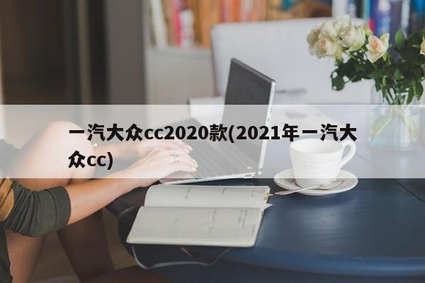 一汽大众cc2020款(2021年一汽大众cc)