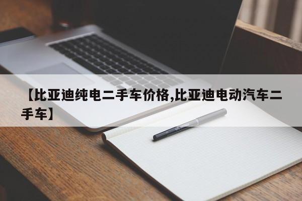 【比亚迪纯电二手车价格,比亚迪电动汽车二手车】