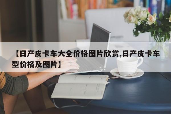 【日产皮卡车大全价格图片欣赏,日产皮卡车型价格及图片】