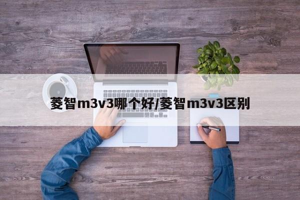 菱智m3v3哪个好/菱智m3v3区别