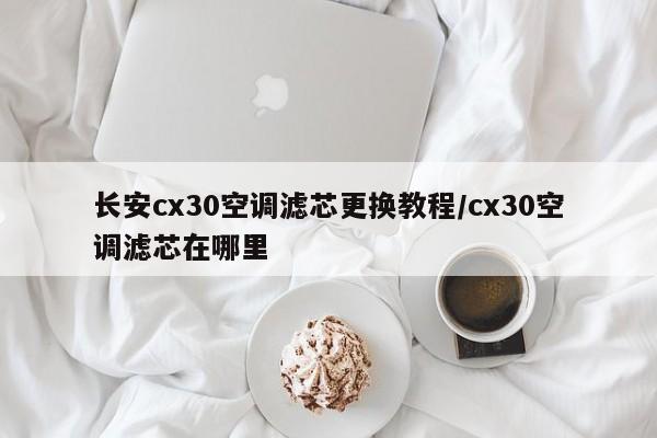 长安cx30空调滤芯更换教程/cx30空调滤芯在哪里