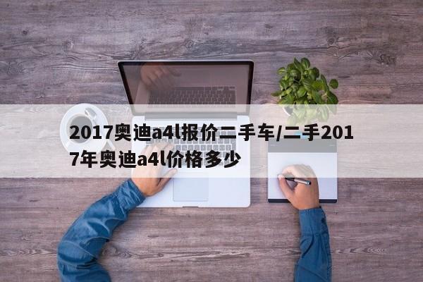2017奥迪a4l报价二手车/二手2017年奥迪a4l价格多少