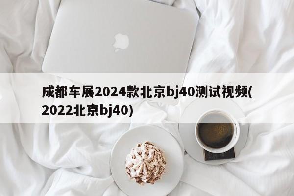 成都车展2024款北京bj40测试视频(2022北京bj40)