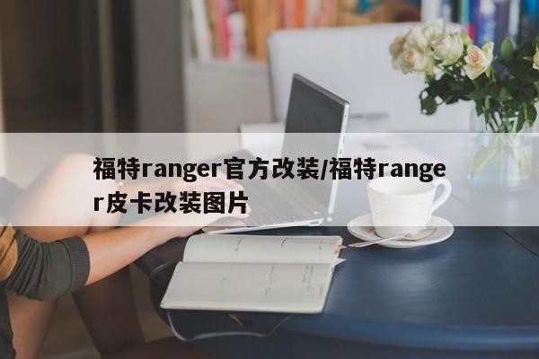福特ranger官方改装/福特ranger皮卡改装图片
