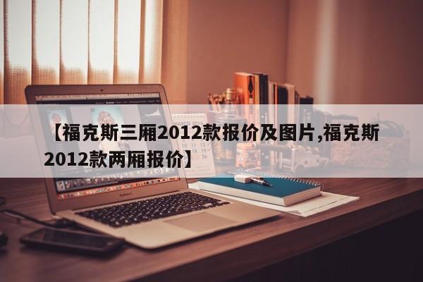 【福克斯三厢2012款报价及图片,福克斯2012款两厢报价】