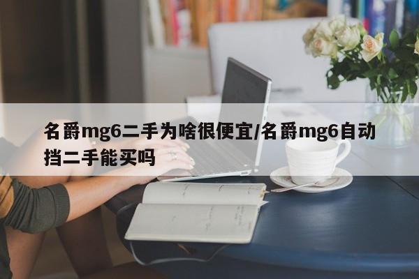 名爵mg6二手为啥很便宜/名爵mg6自动挡二手能买吗