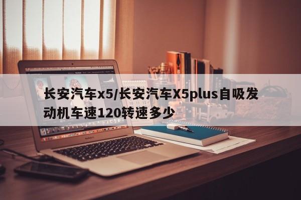 长安汽车x5/长安汽车X5plus自吸发动机车速120转速多少