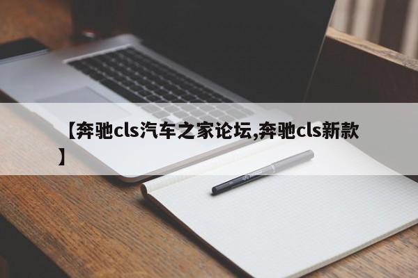【奔驰cls汽车之家论坛,奔驰cls新款】