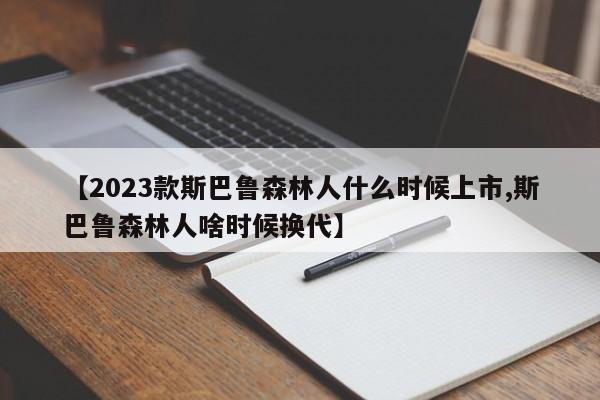 【2023款斯巴鲁森林人什么时候上市,斯巴鲁森林人啥时候换代】
