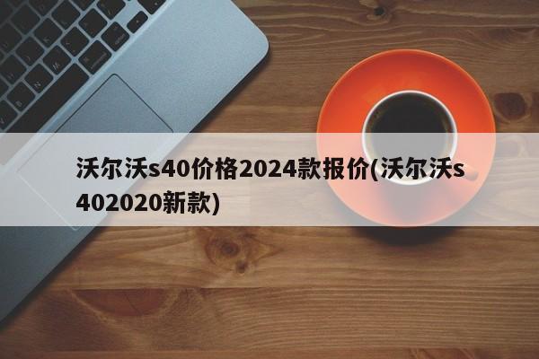 沃尔沃s40价格2024款报价(沃尔沃s402020新款)