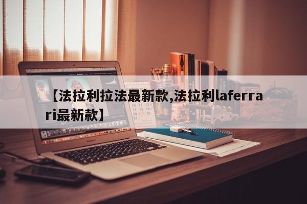 【法拉利拉法最新款,法拉利laferrari最新款】