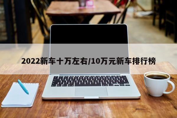 2022新车十万左右/10万元新车排行榜