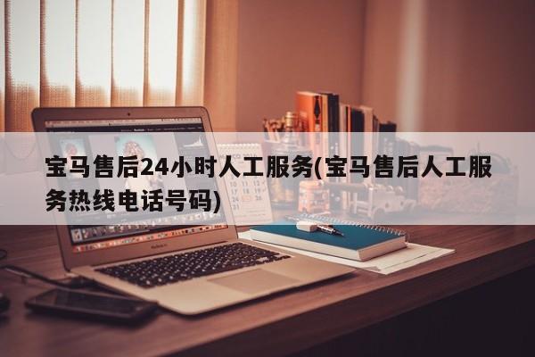 宝马售后24小时人工服务(宝马售后人工服务热线电话号码)