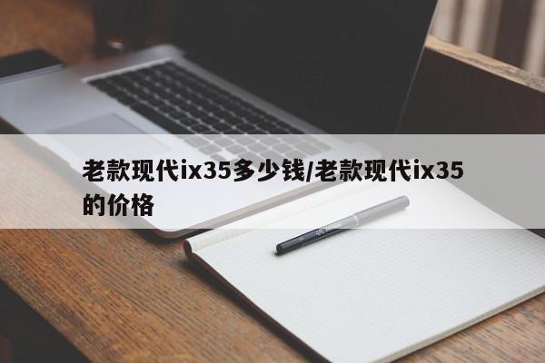 老款现代ix35多少钱/老款现代ix35的价格
