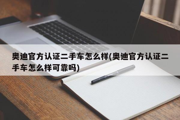 奥迪官方认证二手车怎么样(奥迪官方认证二手车怎么样可靠吗)