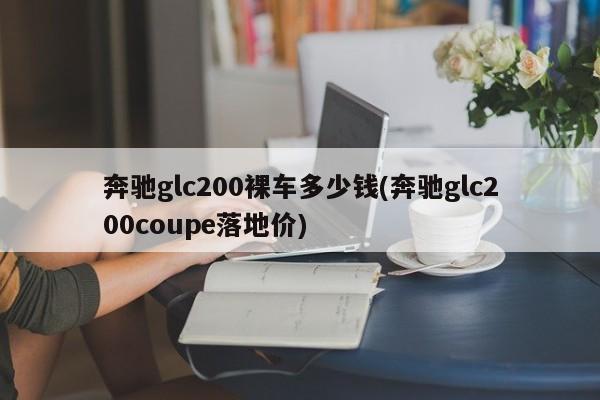 奔驰glc200裸车多少钱(奔驰glc200coupe落地价)