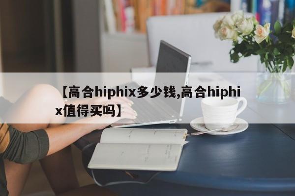 【高合hiphix多少钱,高合hiphix值得买吗】