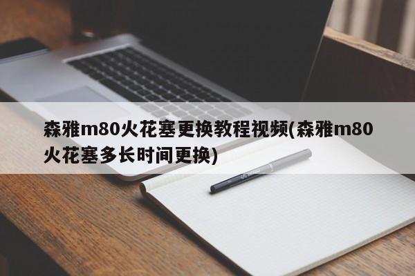森雅m80火花塞更换教程视频(森雅m80火花塞多长时间更换)