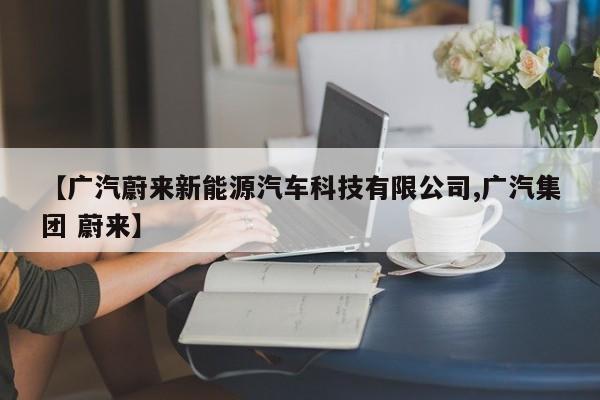 【广汽蔚来新能源汽车科技有限公司,广汽集团 蔚来】