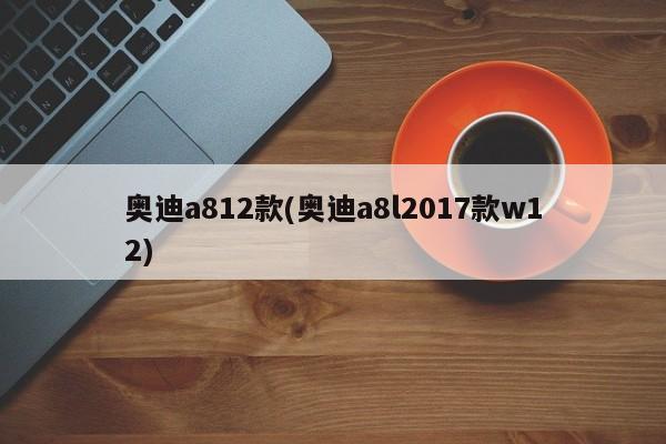 奥迪a812款(奥迪a8l2017款w12)