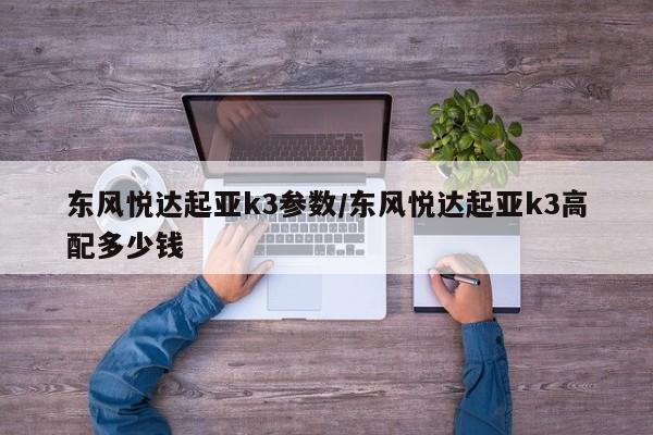 东风悦达起亚k3参数/东风悦达起亚k3高配多少钱